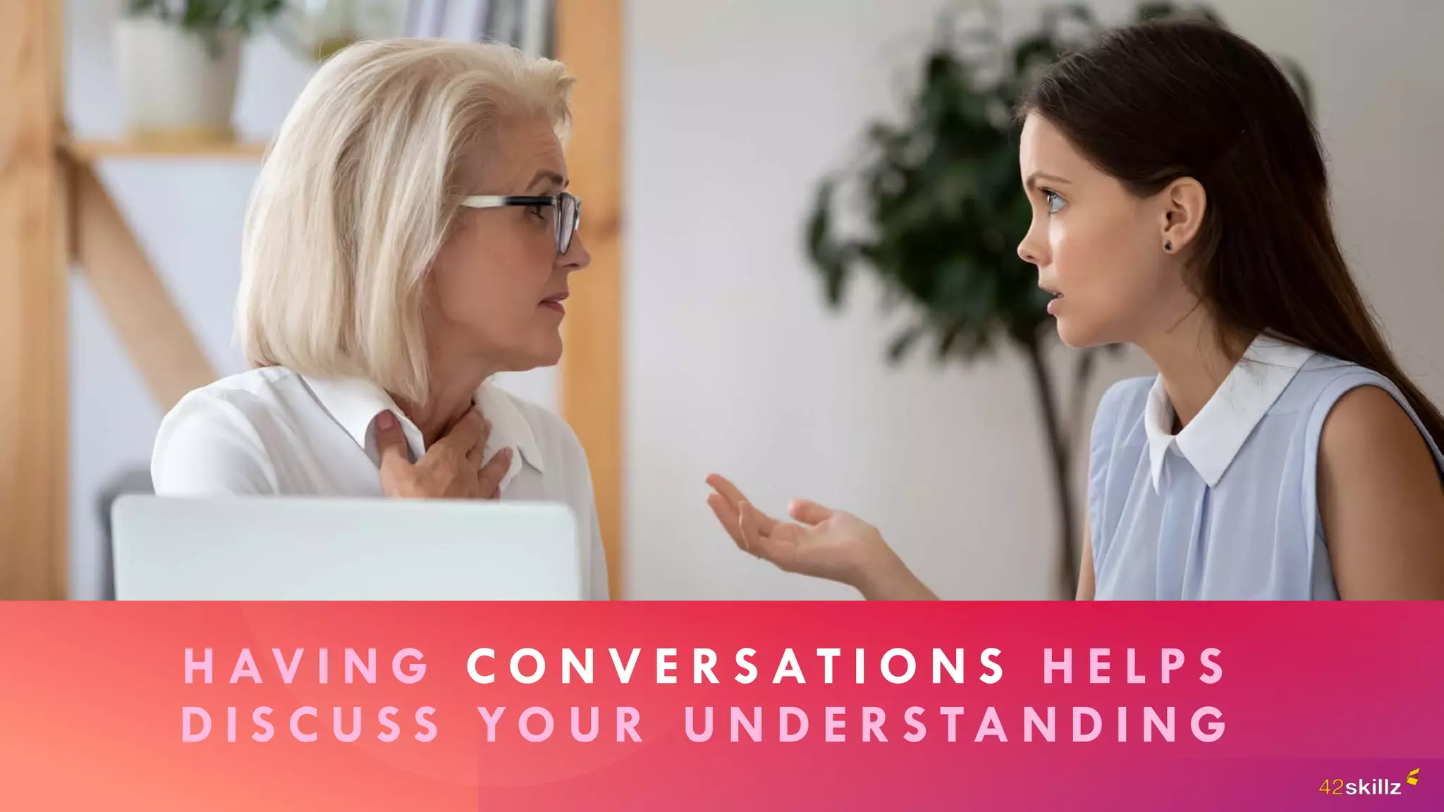 H AV I N G C O N V E R S AT I O N S H E L P S
D I S C U S S Y O U R U N D E R S TA N D I N G
 