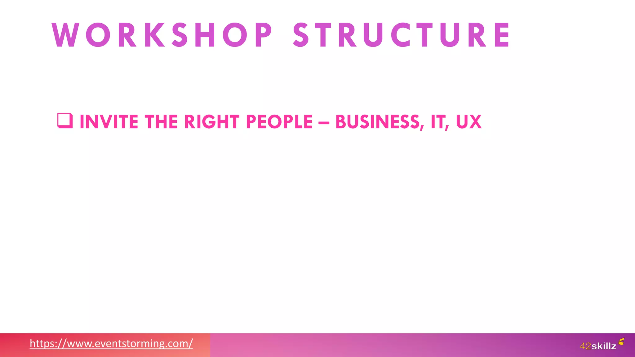 https://www.eventstorming.com/
WORKSHOP STRUCTURE
 INVITE THE RIGHT PEOPLE – BUSINESS, IT, UX
 