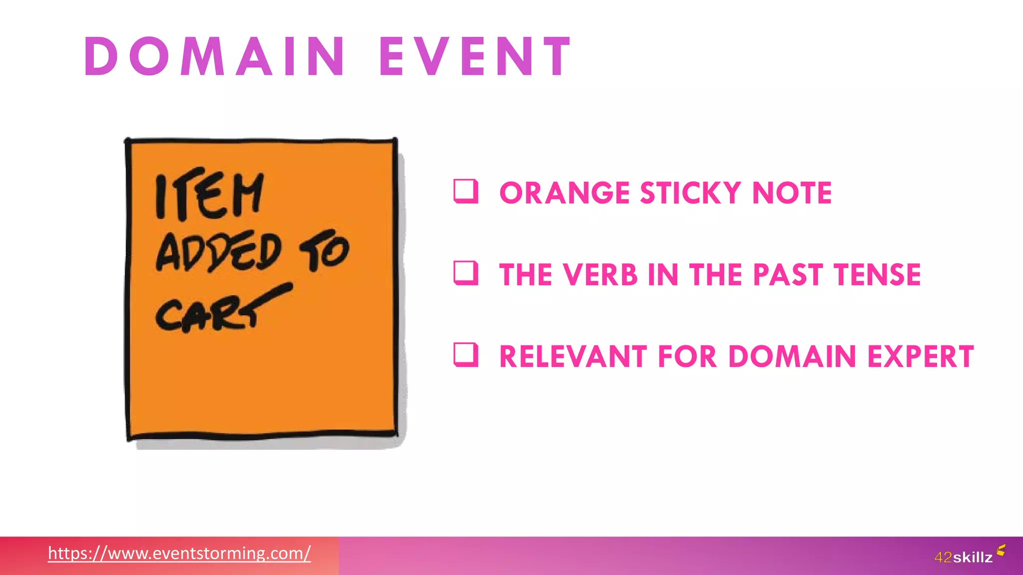 https://www.eventstorming.com/
 ORANGE STICKY NOTE
 THE VERB IN THE PAST TENSE
 RELEVANT FOR DOMAIN EXPERT
DOMAIN EVENT
 