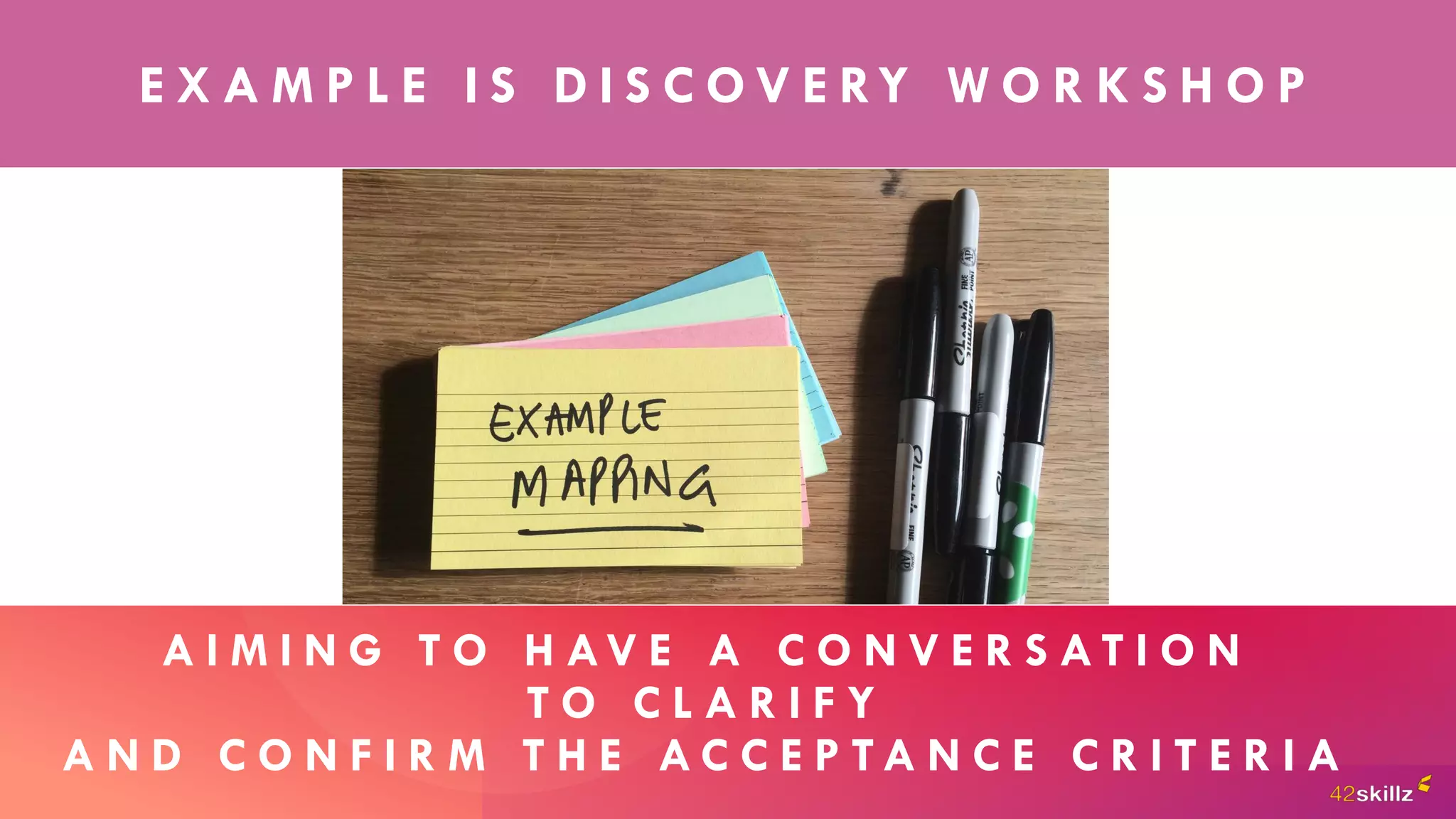 A I M I N G T O H AV E A C O N V E R S A T I O N
T O C L A R I F Y
A N D C O N F I R M T H E A C C E P T A N C E C R I T E R I A
E X A M P L E I S D I S C O V E RY W O R K S H O P
 