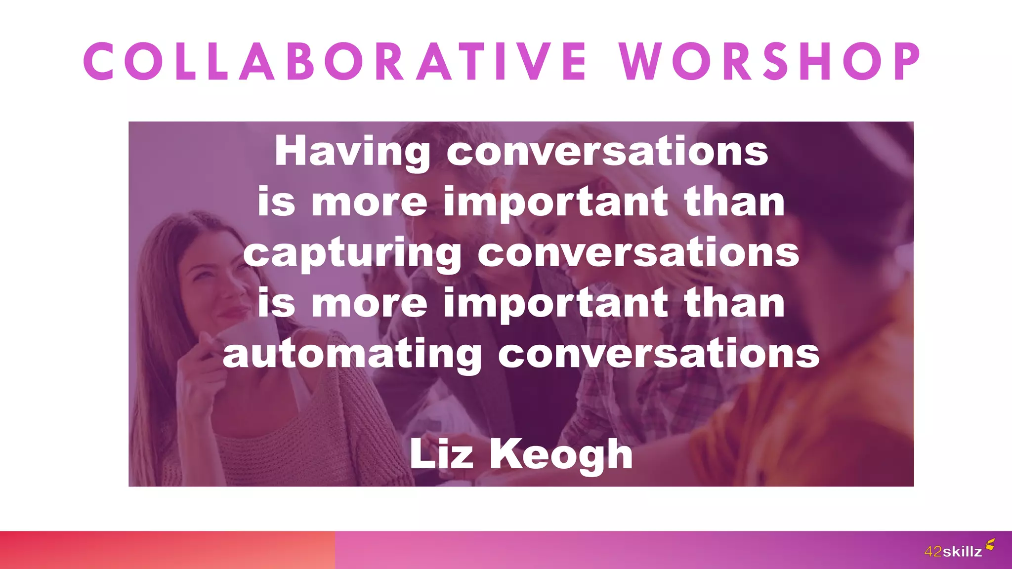 COLLABORATIVE WORSHOP
Having conversations
is more important than
capturing conversations
is more important than
automating conversations
Liz Keogh
 