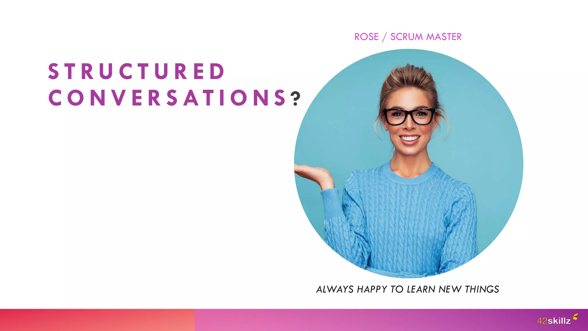 S T RU C T U R E D
C O N V E R S AT I O N S ?
ROSE / SCRUM MASTER
ALWAYS HAPPY TO LEARN NEW THINGS
 