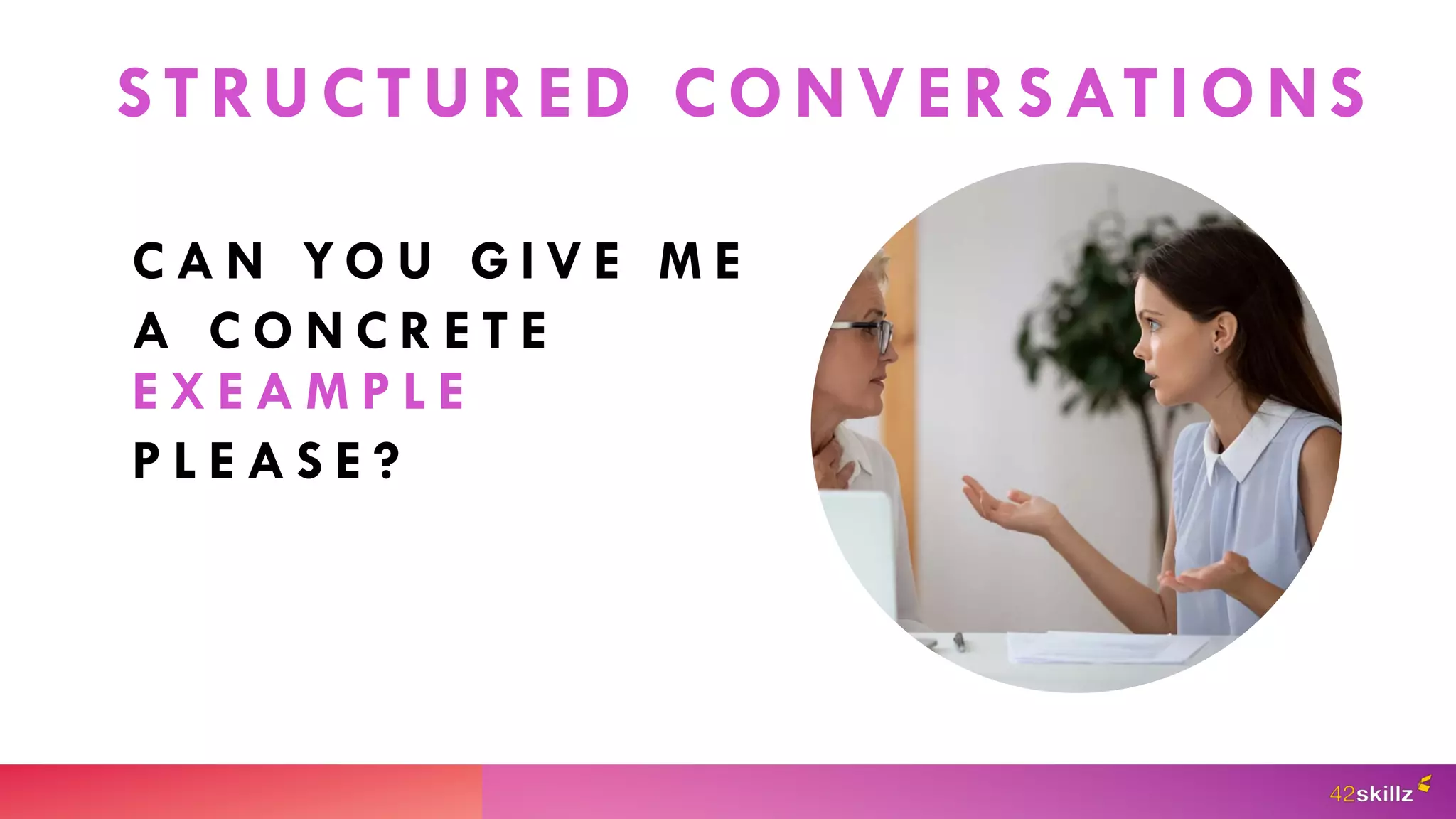 STRUCTURED CONVERSATIONS
C A N Y O U G I V E M E
A C O N C R E T E
E X E A M P L E
P L E A S E ?
 
