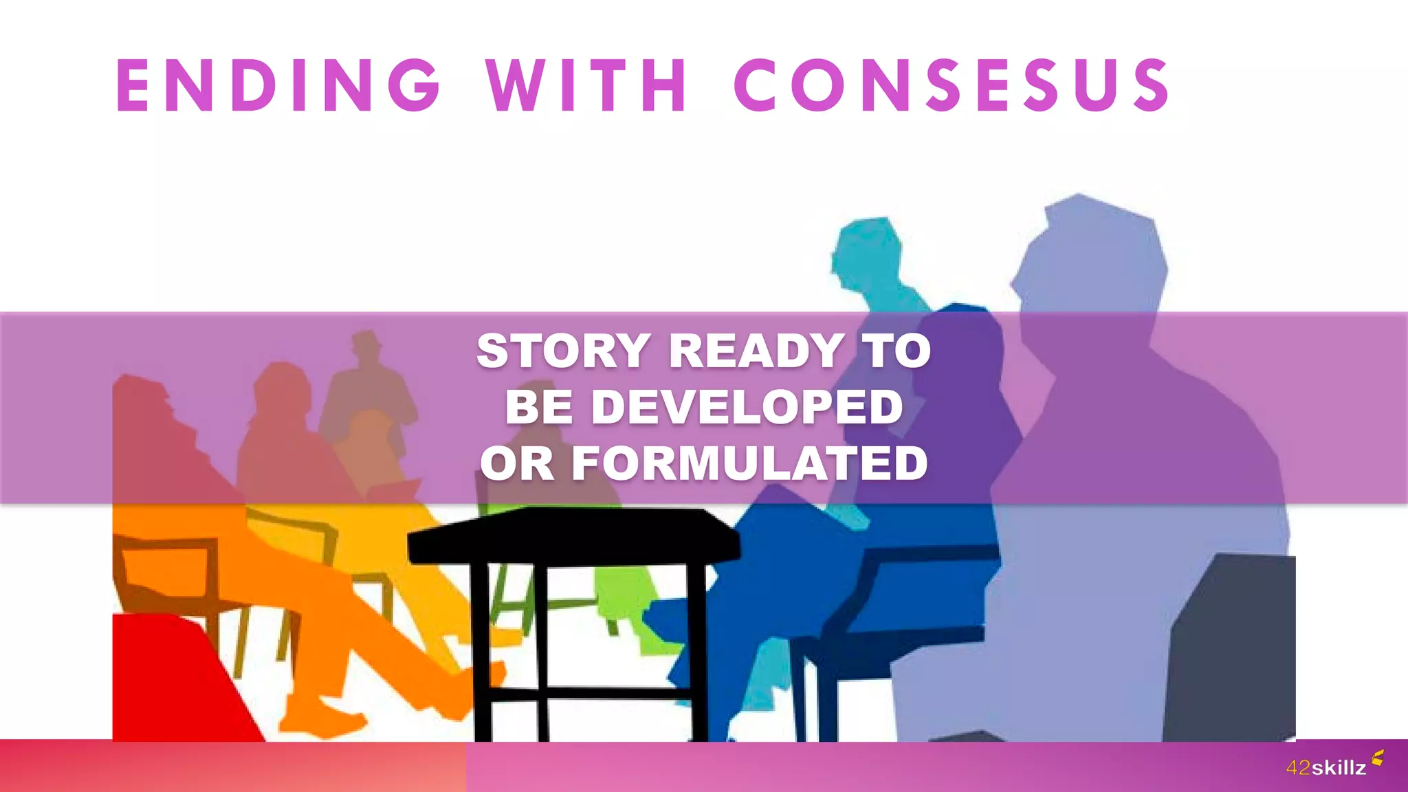 ENDING WITH CONSESUS
STORY READY TO
BE DEVELOPED
OR FORMULATED
 