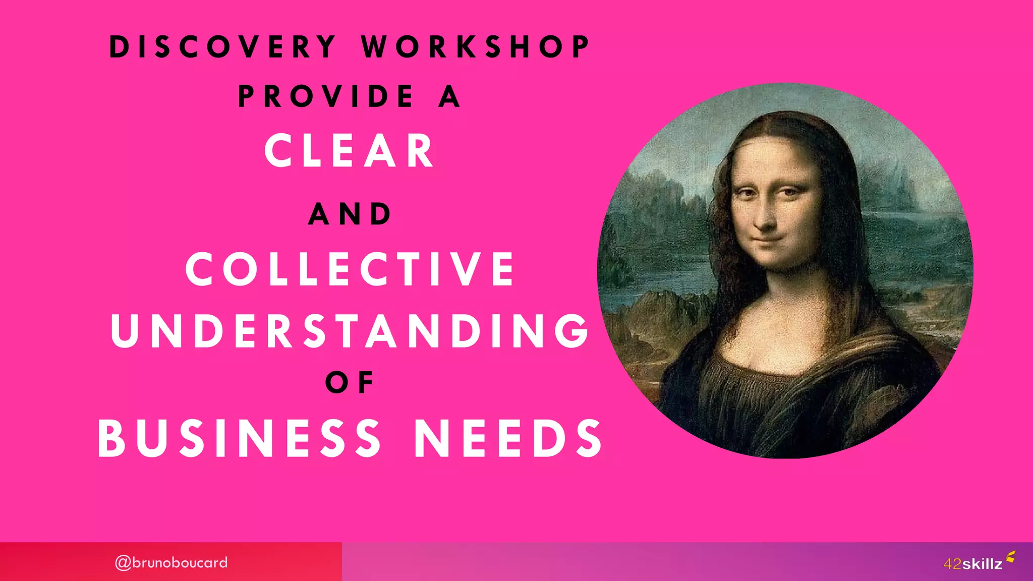 D I S C O V E RY W O R K S H O P
P R O V I D E A
CLEAR
A N D
COLLECTIVE
UNDERSTANDING
O F
BUSINESS NEEDS
@brunoboucard
 