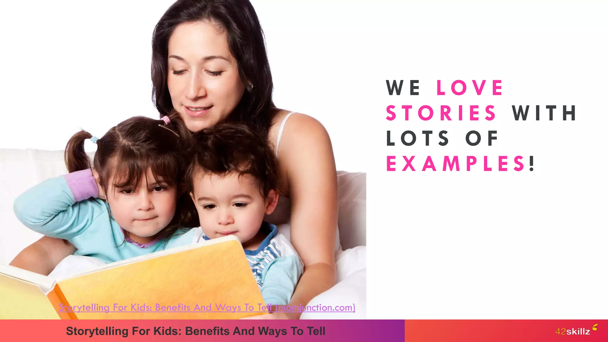 Storytelling For Kids: Benefits And Ways To Tell
Storytelling For Kids: Benefits And Ways To Tell (momjunction.com)
W E L O V E
S T O R I E S W I T H
L O T S O F
E X A M P L E S !
 