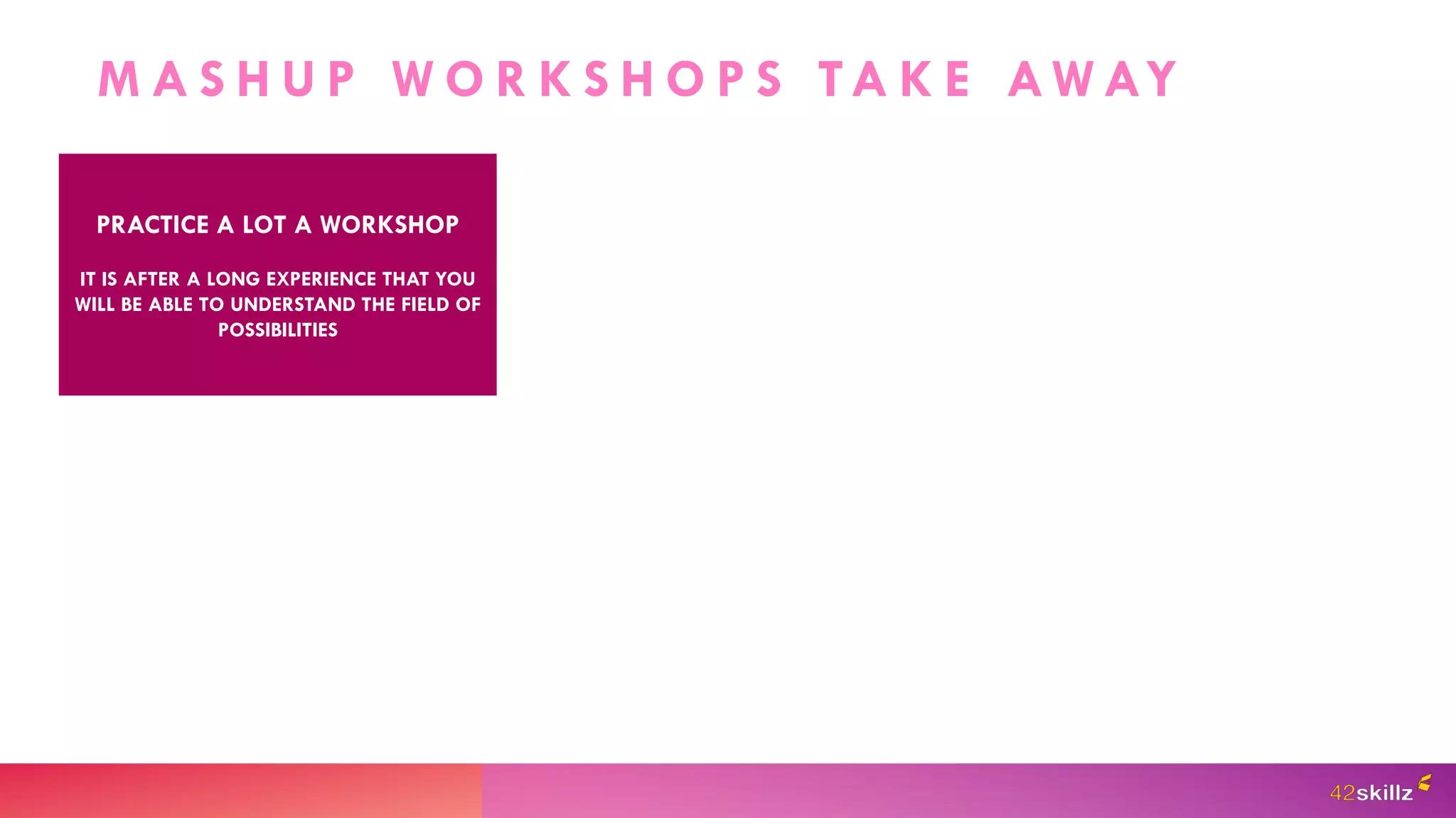 M A S H U P W O R K S H O P S TA K E AW AY
PRACTICE A LOT A WORKSHOP
IT IS AFTER A LONG EXPERIENCE THAT YOU
WILL BE ABLE TO UNDERSTAND THE FIELD OF
POSSIBILITIES
 