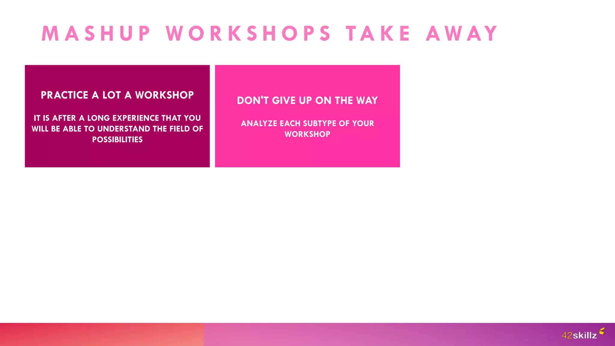 M A S H U P W O R K S H O P S TA K E AW AY
PRACTICE A LOT A WORKSHOP
IT IS AFTER A LONG EXPERIENCE THAT YOU
WILL BE ABLE TO UNDERSTAND THE FIELD OF
POSSIBILITIES
DON'T GIVE UP ON THE WAY
ANALYZE EACH SUBTYPE OF YOUR
WORKSHOP
 