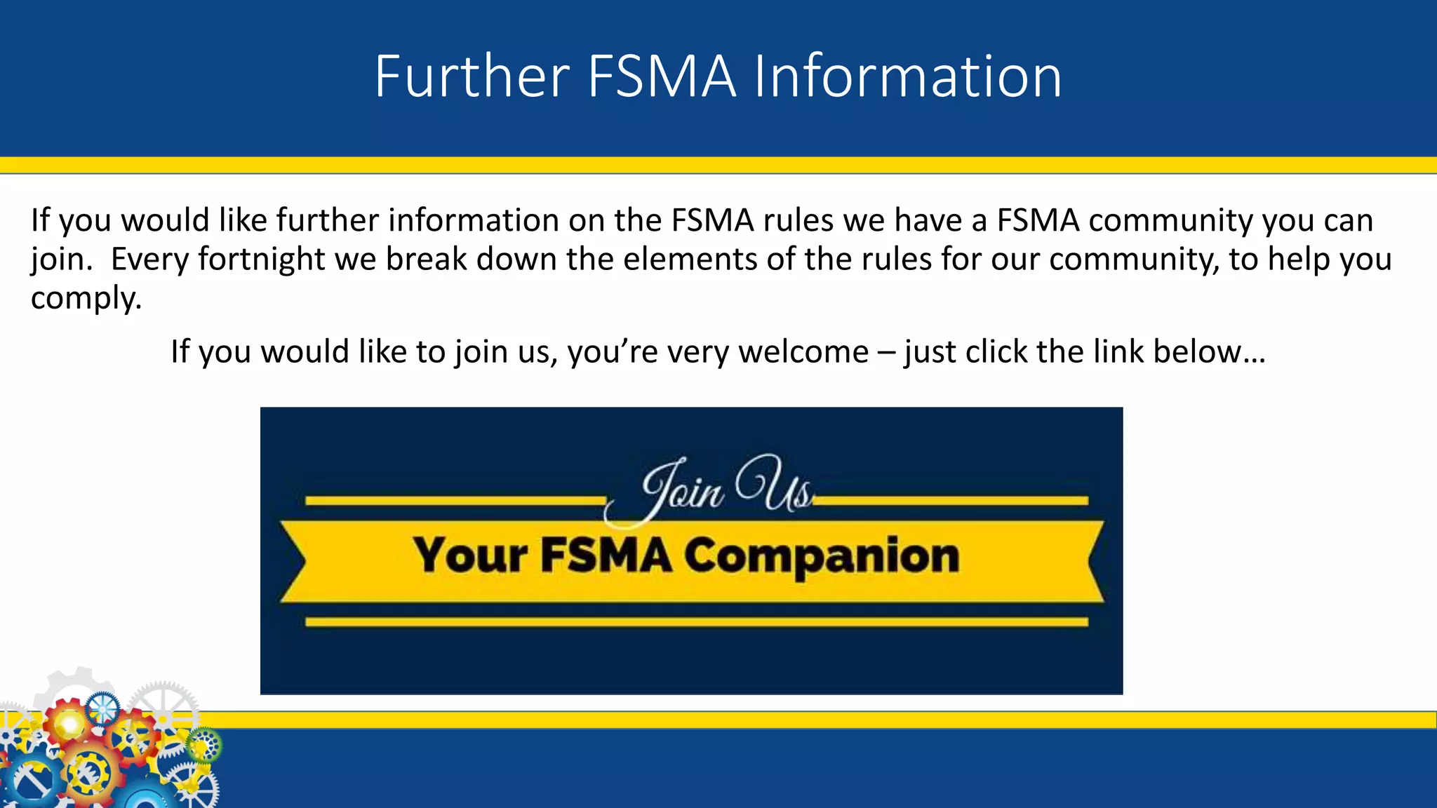 Further FSMA Information
If you would like further information on the FSMA rules we have a FSMA community you can
join. Every fortnight we break down the elements of the rules for our community, to help you
comply.
If you would like to join us, you’re very welcome – just click the link below…
 