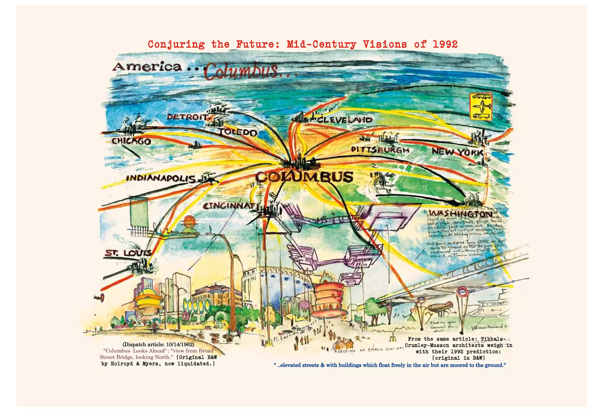 Insert goes here
From the same article: Tibbals-
Crumley-Musson architects weigh in
with their 1992 prediction:
(original in B&W)
Conjuring the Future: Mid-Century Visions of 1992
(Dispatch article: 10/14/1962)
"Columbus Looks Ahead" : "view from Broad
Street Bridge, looking North." (Original B&W
by Holroyd & Myers, now liquidated.) " ..elevated streets & with buildings which float freely in the air but are moored to the ground."
 