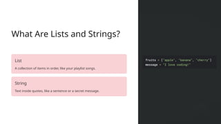 What Are Lists and Strings?
List
A collection of items in order, like your playlist songs.
String
Text inside quotes, like a sentence or a secret message.
 