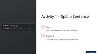 Activity 1 – Split a Sentence
Goal
Turn a sentence into a list of words using split().
Outcome
Learn how strings can become lists for easy use.
 