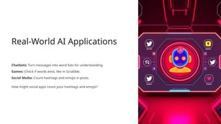 Real-World AI Applications
Chatbots: Turn messages into word lists for understanding.
Games: Check if words exist, like in Scrabble.
Social Media: Count hashtags and emojis in posts.
How might social apps count your hashtags and emojis?
 