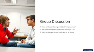 Group Discussion
1. How can lists and strings help build simple games?
2. What happens when commas are missing in a list?
3. Why are lists and strings important for AI robots?
 