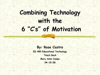 Combining Technology  with the  6 “C’s” of Motivation By: Rose Castro ED 480 Educational Technology Teach Back Mary Anne Campo 04-15-08 