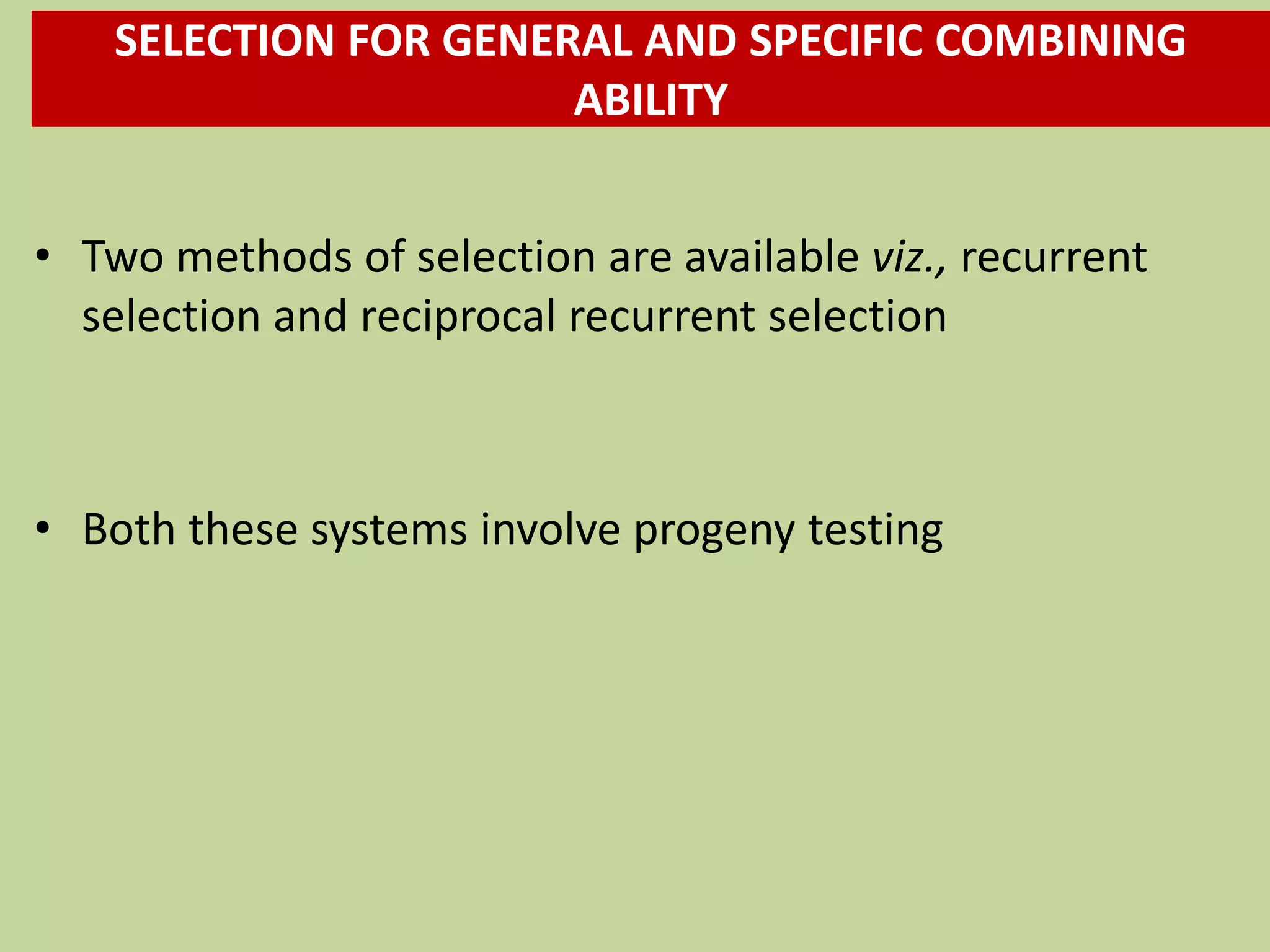 SELECTION FOR GENERAL AND SPECIFIC COMBINING
ABILITY
• Two methods of selection are available viz., recurrent
selection and reciprocal recurrent selection
• Both these systems involve progeny testing
 
