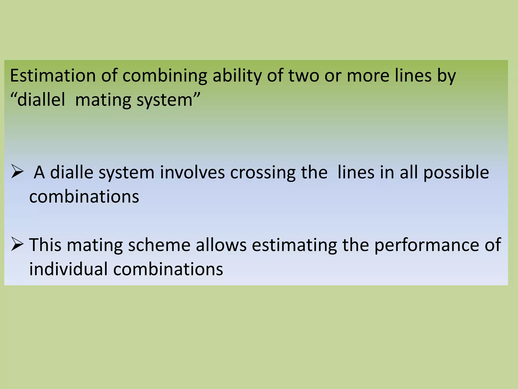 Estimation of combining ability of two or more lines by
“diallel mating system”
 A dialle system involves crossing the lines in all possible
combinations
 This mating scheme allows estimating the performance of
individual combinations
 