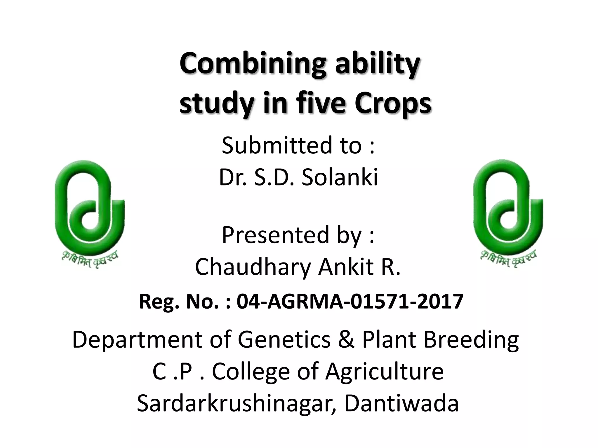 Presented by :
Chaudhary Ankit R.
Submitted to :
Dr. S.D. Solanki
Department of Genetics & Plant Breeding
C .P . College of Agriculture
Sardarkrushinagar, Dantiwada
Reg. No. : 04-AGRMA-01571-2017
Combining ability
study in five Crops
 