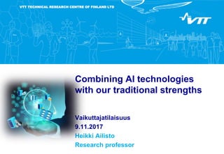 VTT TECHNICAL RESEARCH CENTRE OF FINLAND LTD
Combining AI technologies
with our traditional strengths
Vaikuttajatilaisuus
9.11.2017
Heikki Ailisto
Research professor
 
