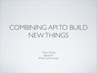 COMBINING API TO BUILD
NEW THINGS
Yohan Totting	

@tyohan	

#TechnicalThursday

 