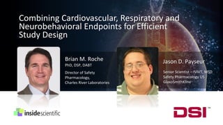 Combining Cardiovascular, Respiratory and
Neurobehavioral Endpoints for Efficient
Study Design
Brian M. Roche
PhD, DSP, DABT
Director of Safety
Pharmacology,
Charles River Laboratories
Jason D. Payseur
Senior Scientist – IVIVT, MSD
Safety Pharmacology US
GlaxoSmithKline
 