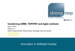 Combining CMMI, TSP/PSP and Agile methods
July,1st 2010
Version 1.1
Pedro Veloso Gomes, Pedro Castro Henriques and Luís Amaral
geral@strongstep.pt
www.strongstep.pt




                      Innovation in Software Quality
 