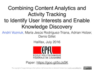 Combining Content Analytics and
Activity Tracking
to Identify User Interests and Enable
Knowledge Discovery
Andrii Vozniuk, María Jesús Rodríguez-Triana, Adrian Holzer,
Denis Gillet
The copyright of images belongs to their authors. I will remove them on demand. Contact me at andrii.vozniuk@epﬂ.ch
UMAP PALE, Halifax, July 2016
Paper: https://goo.gl/5cJsSK
 