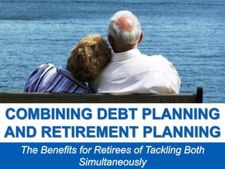 Combining Debt Planning and Retirement Planning: The Benefits of Retirees for Tackling Both Simultaneously