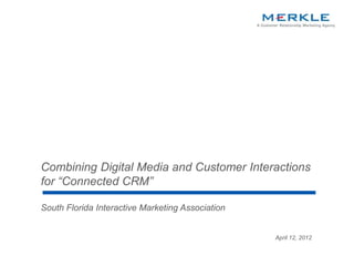 Combining Digital Media and on November Interactions
                                   Presented Customer 4, 2009
               for “Connected CRM”

               South Florida Interactive Marketing Association


                                                                 April 12, 2012

© 2012 Merkle Inc. All Rights Reserved. Confidential
                                                       1
 