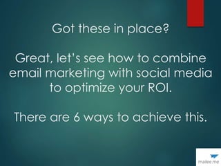 Got these in place?
Great, let’s see how to combine
email marketing with social media
to optimize your ROI.
There are 6 ways to achieve this.
 