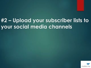 #2 – Upload your subscriber lists to
your social media channels
 