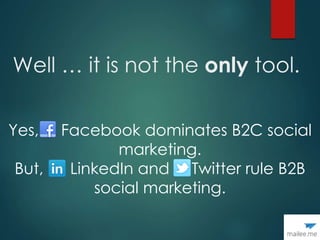 Well … it is not the only tool.
Yes, Facebook dominates B2C social
marketing.
But, LinkedIn and Twitter rule B2B
social marketing.
 
