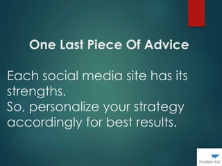 One Last Piece Of Advice
Each social media site has its
strengths.
So, personalize your strategy
accordingly for best results.
 