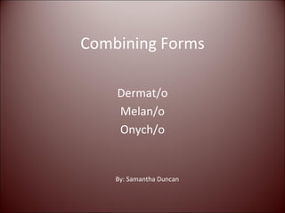 Combining Forms Dermat/o Melan/o Onych/o By: Samantha Duncan 