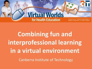 Combining fun and interprofessional learning in a virtual environment Canberra Institute of Technology 