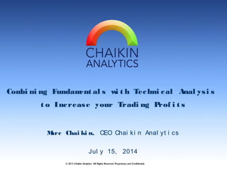 Combi ni ng Fundament al s wi t h Techni cal Anal ysi s
t o Increase your Tradi ng Prof i t s
Marc Chai ki n, CEO Chai ki n Anal yt i cs
© 2013 Chaikin Analytics All Rights Reserved. Proprietary and Confidential.
Jul y 15, 2014
 