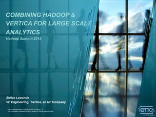 COMBINING HADOOP &
VERTICA FOR LARGE SCALE
ANALYTICS
Hadoop Summit 2012




Shilpa Lawande
VP Engineering, Vertica, an HP Company
1
    ©2011 Hewlett-Packard Development Company, L.P.
    The information contained herein is subject to change without notice
 