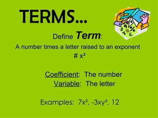 TERMS… Define  Term :  A number times a letter raised to an exponent   # x ² Coefficient :  The number Variable :  The letter Examples:  7x², -3xy³, 12 