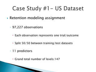    Retention modeling assignment

    ◦ 97,227 observations

      Each observation represents one trial/outcome

      Split 50/50 between training/test datasets

    ◦ 11 predictors

      Grand total number of levels:147
 