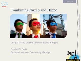 Lightning Talk

1

Create Digital Miracles

Combining Nuxeo and Hippo

Using CMIS to present relevant assets in Hippo

October 9, Paris
Bas van Leeuwen, Community Manager

 
