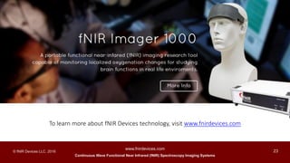 Continuous Wave Functional Near Infrared (fNIR) Spectroscopy Imaging Systems
www.fnirdevices.com
23© fNIR Devices LLC. 2016
To learn more about fNIR Devices technology, visit www.fnirdevices.com
 