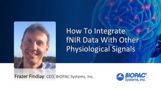 How To Integrate
fNIR Data With Other
Physiological Signals
Frazer Findlay CEO, BIOPAC Systems, Inc.
 