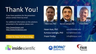 Thank You!
Kurtulus Izzetoglu, PhD Frazer FindlayHasan Ayaz, PhD
If you have questions for the presenters
please contact them by email.
For additional information on the solutions
presented in this webinar please visit:
http://www.biopac.com
http://www.fnirdevices.com Hasan Ayaz, PhD ayaz@drexel.edu
Kurtulus Izzetoglu, PhD ki25@drexel.edu
Frazer Findlay info@biopac.comClick To View Full Recording
 