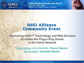 Technical session – June 27th 2007 4:20pm
Combining OSGi™ Technology and Web Services
to realize the Plug-n-Play Dream
in the Home Network
André Bottaro, Anne Gérodolle, France Telecom
Sylvain Marié, Schneider Electric
 