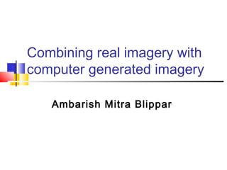 Combining real imagery with
computer generated imagery
Ambarish Mitra Blippar
 