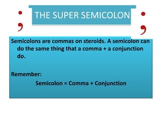 THE SUPER SEMICOLONSemicolons are commas on steroids. A semicolon can do the same thing that a comma + a conjunction do.Remember:Semicolon = Comma + Conjunction