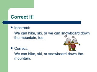 Correct it!
 Incorrect:
We can hike, ski, or we can snowboard down
the mountain, too.
 Correct:
We can hike, ski, or snowboard down the
mountain.
 