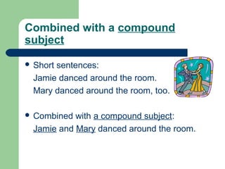 Combined with a compound
subject
 Short sentences:
Jamie danced around the room.
Mary danced around the room, too.
 Combined with a compound subject:
Jamie and Mary danced around the room.
 