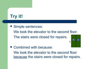 Try it!
 Simple sentences:
We took the elevator to the second floor.
The stairs were closed for repairs.
 Combined with because:
We took the elevator to the second floor
because the stairs were closed for repairs.
 
