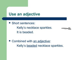 Use an adjective
 Short sentences:
Kelly’s necklace sparkles.
It is beaded.
 Combined with an adjective:
Kelly’s beaded necklace sparkles.
 